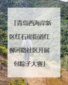 青岛西海岸新区红石崖街道红柳河路社区开展包粽子大赛