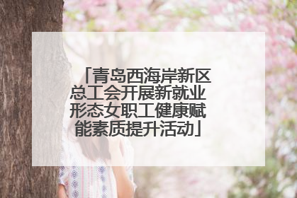 青岛西海岸新区总工会开展新就业形态女职工健康赋能素质提升活动