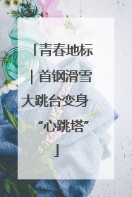 青春地标｜首钢滑雪大跳台变身“心跳塔”
