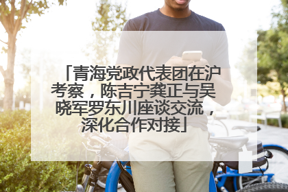 青海党政代表团在沪考察，陈吉宁龚正与吴晓军罗东川座谈交流，深化合作对接