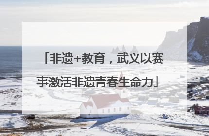 非遗+教育，武义以赛事激活非遗青春生命力