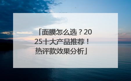 面膜怎么选？2025十大产品推荐！热评款效果分析