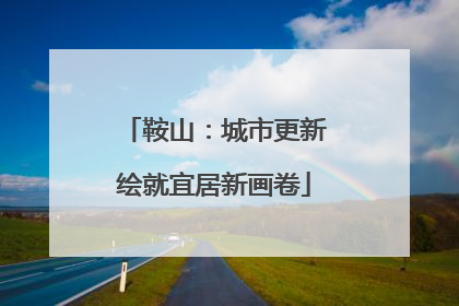 鞍山：城市更新绘就宜居新画卷