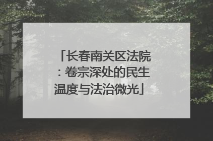长春南关区法院：卷宗深处的民生温度与法治微光