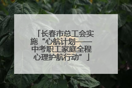 长春市总工会实施“心航计划——中考职工家庭全程心理护航行动”