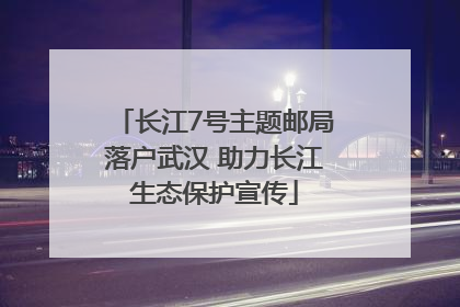 长江7号主题邮局落户武汉 助力长江生态保护宣传