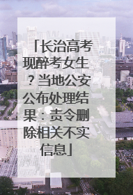 长治高考现醉考女生？当地公安公布处理结果：责令删除相关不实信息