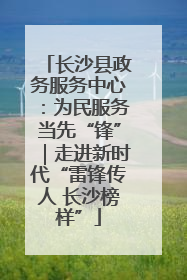 长沙县政务服务中心：为民服务当先“锋”｜走进新时代“雷锋传人 长沙榜样”