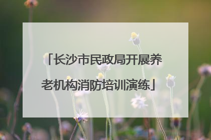 长沙市民政局开展养老机构消防培训演练