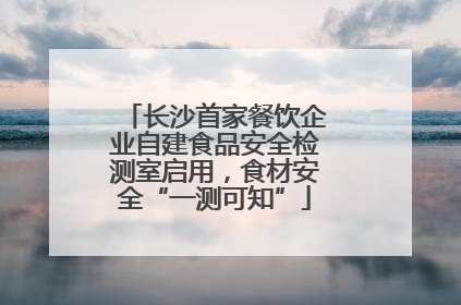长沙首家餐饮企业自建食品安全检测室启用，食材安全“一测可知”
