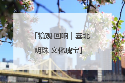 镜观·回响｜塞北明珠 文化瑰宝