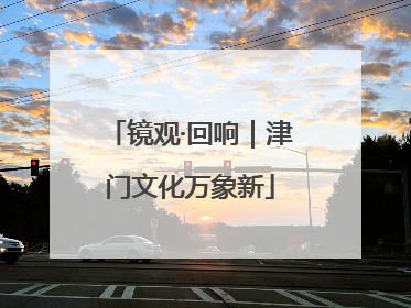 镜观·回响｜津门文化万象新