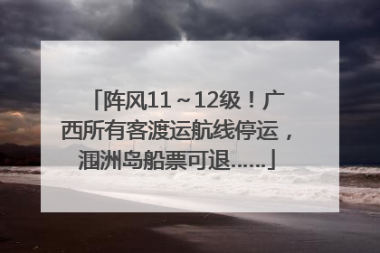 阵风11～12级！广西所有客渡运航线停运，涠洲岛船票可退……