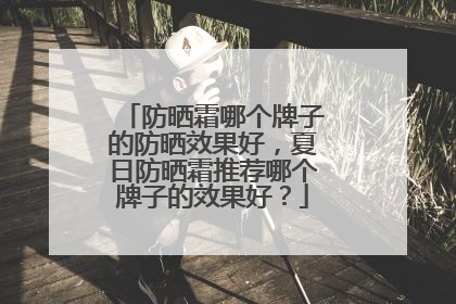 防晒霜哪个牌子的防晒效果好，夏日防晒霜推荐哪个牌子的效果好？