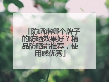 防晒霜哪个牌子的防晒效果好？精品防晒霜推荐，使用感优秀