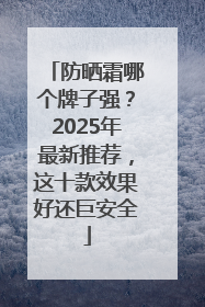 防晒霜哪个牌子强？2025年最新推荐，这十款效果好还巨安全