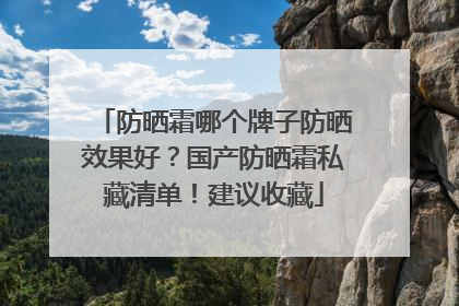 防晒霜哪个牌子防晒效果好？国产防晒霜私藏清单！建议收藏