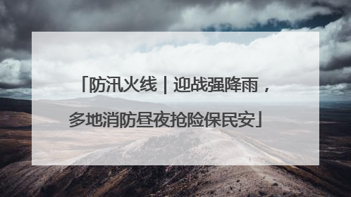 防汛火线｜迎战强降雨，多地消防昼夜抢险保民安