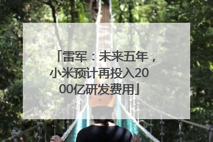 雷军：未来五年，小米预计再投入2000亿研发费用