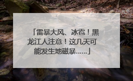 雷暴大风、冰雹！黑龙江人注意！这几天可能发生地磁暴……