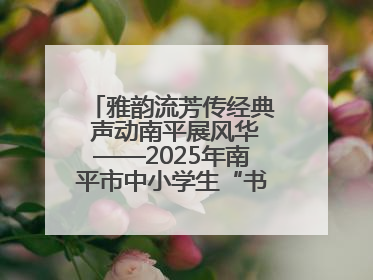 雅韵流芳传经典 声动南平展风华——2025年南平市中小学生“书香南平 经典传诵”中华经典诗文朗诵决赛圆满举行