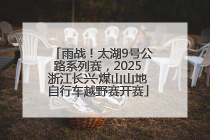 雨战！太湖9号公路系列赛，2025浙江长兴·煤山山地自行车越野赛开赛