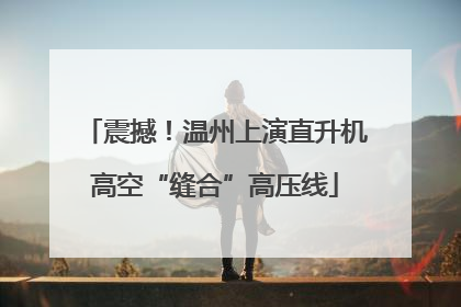 震撼！温州上演直升机高空“缝合”高压线