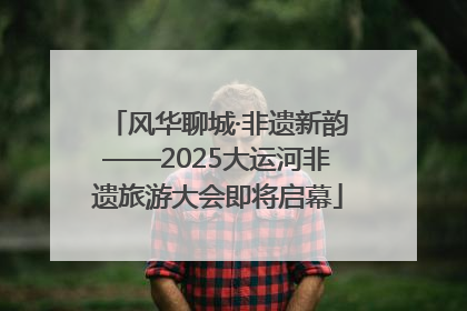 风华聊城·非遗新韵——2025大运河非遗旅游大会即将启幕