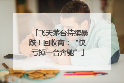 飞天茅台持续暴跌！回收商：“快亏掉一台奔驰”