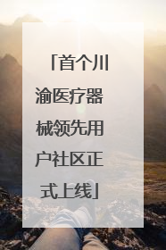 首个川渝医疗器械领先用户社区正式上线