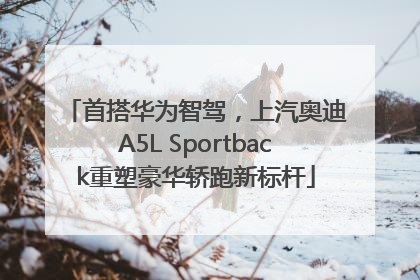 首搭华为智驾，上汽奥迪A5L Sportback重塑豪华轿跑新标杆