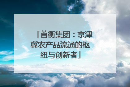 首衡集团：京津冀农产品流通的枢纽与创新者