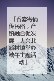 香囊寄情传民俗，产镇融合促发展｜大兴北臧村镇举办端午主题活动