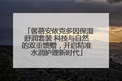 馨蓓安依克多因保湿舒润套装 科技与自然的双重馈赠，开启精准水润护理新时代
