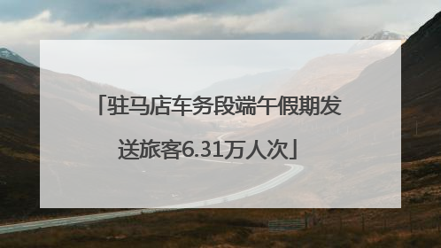 驻马店车务段端午假期发送旅客6.31万人次