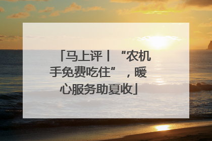 马上评丨“农机手免费吃住”，暖心服务助夏收
