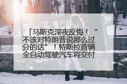 马斯克深夜反悔！“不该对特朗普说那么过分的话”！特斯拉首辆全自动驾驶汽车将交付，马斯克：将从生产线直接开向车主家中！公司股价大涨