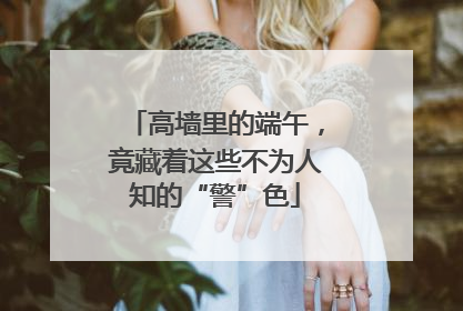 高墙里的端午，竟藏着这些不为人知的“警”色