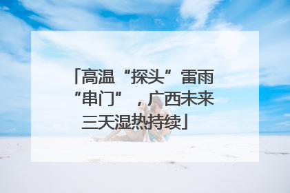 高温“探头”雷雨“串门”，广西未来三天湿热持续