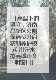 高温下的坚守：济南高新区公厕保洁员开启精细养护模式 用汗水擦亮城市文明窗口