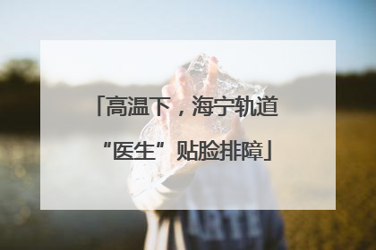 高温下，海宁轨道“医生”贴脸排障