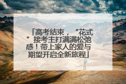 高考结束，“花式”接考主打满满松弛感！带上家人的爱与期望开启全新旅程