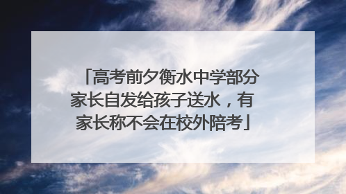 高考前夕衡水中学部分家长自发给孩子送水，有家长称不会在校外陪考