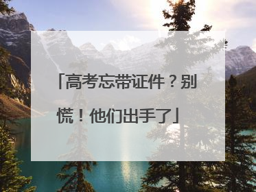 高考忘带证件？别慌！他们出手了