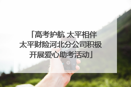 高考护航 太平相伴 太平财险河北分公司积极开展爱心助考活动