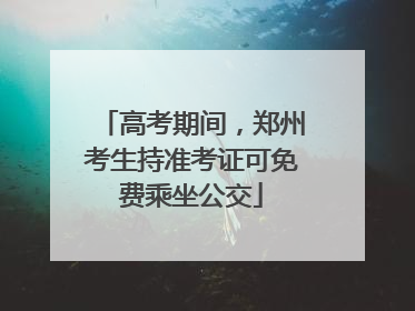 高考期间，郑州考生持准考证可免费乘坐公交