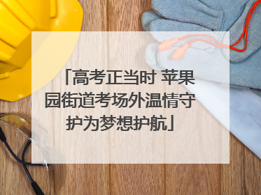 高考正当时 苹果园街道考场外温情守护为梦想护航