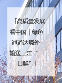 高质量发展看中国｜绿色通道达境外 输送三江“一口鲜”