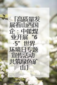 高质量发展看山西国企：中能煤业开展“6·5”世界环境日专题宣传活动 共筑绿色矿山