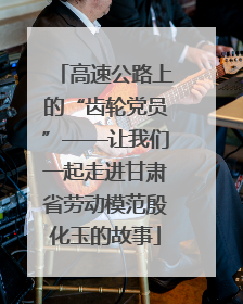 高速公路上的“齿轮党员”——让我们一起走进甘肃省劳动模范殷化玉的故事